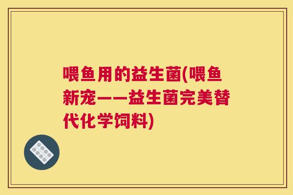 喂鱼用的益生菌(喂鱼新宠——益生菌完美替代化学饲料)