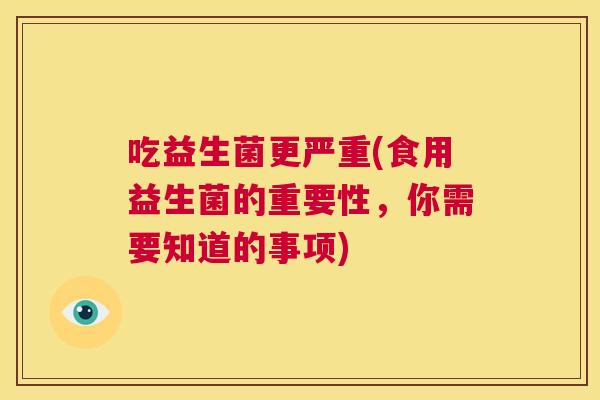 吃益生菌更严重(食用益生菌的重要性，你需要知道的事项)