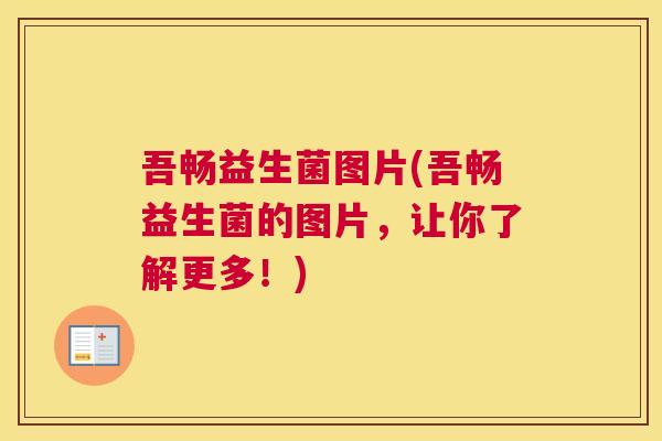 吾畅益生菌图片(吾畅益生菌的图片，让你了解更多！)