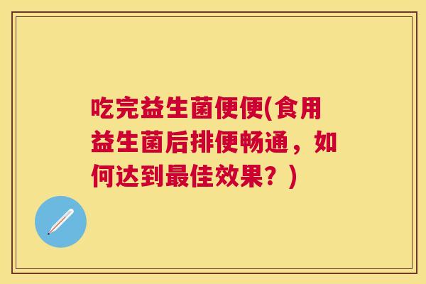 吃完益生菌便便(食用益生菌后排便畅通，如何达到最佳效果？)