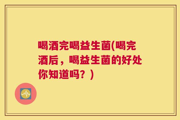喝酒完喝益生菌(喝完酒后，喝益生菌的好处你知道吗？)