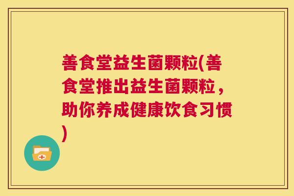 善食堂益生菌颗粒(善食堂推出益生菌颗粒，助你养成健康饮食习惯)