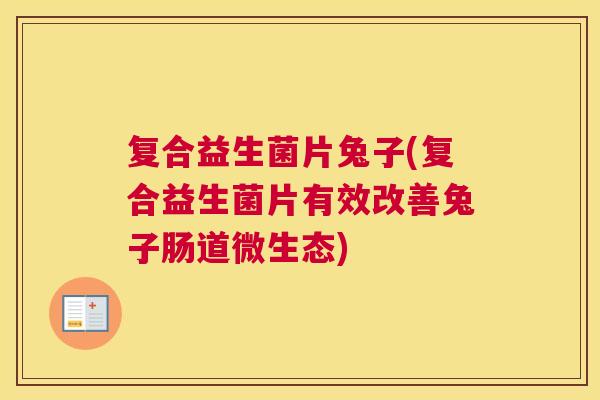 复合益生菌片兔子(复合益生菌片有效改善兔子肠道微生态)