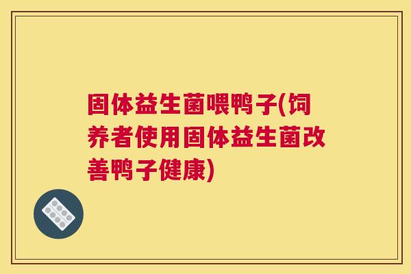 固体益生菌喂鸭子(饲养者使用固体益生菌改善鸭子健康)