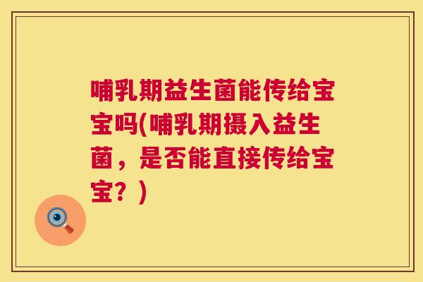 哺乳期益生菌能传给宝宝吗(哺乳期摄入益生菌，是否能直接传给宝宝？)
