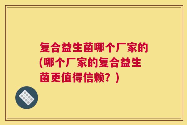 复合益生菌哪个厂家的(哪个厂家的复合益生菌更值得信赖？)