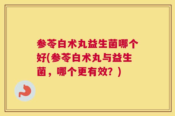 参苓白术丸益生菌哪个好(参苓白术丸与益生菌，哪个更有效？)