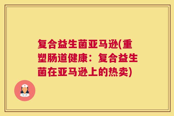 复合益生菌亚马逊(重塑肠道健康：复合益生菌在亚马逊上的热卖)