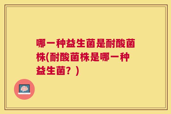 哪一种益生菌是耐酸菌株(耐酸菌株是哪一种益生菌？)