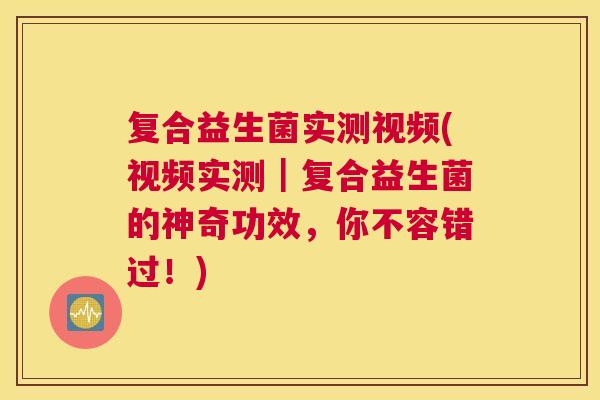 复合益生菌实测视频(视频实测｜复合益生菌的神奇功效，你不容错过！)