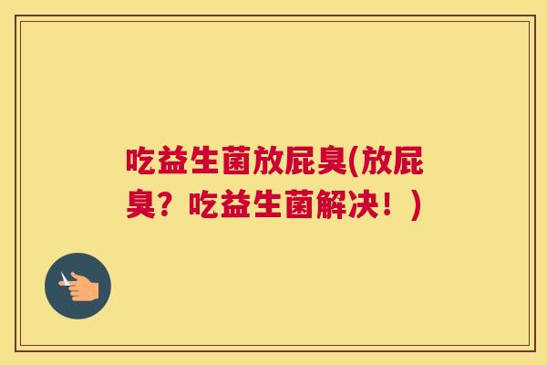 吃益生菌放屁臭(放屁臭？吃益生菌解决！)