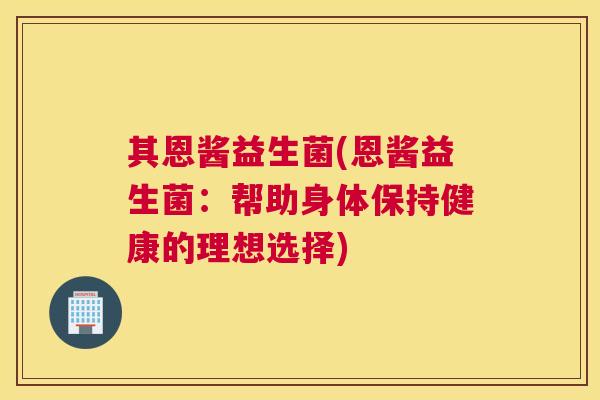 其恩酱益生菌(恩酱益生菌：帮助身体保持健康的理想选择)