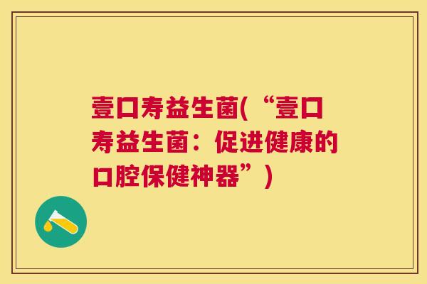 壹囗寿益生菌(“壹囗寿益生菌：促进健康的口腔保健神器”)