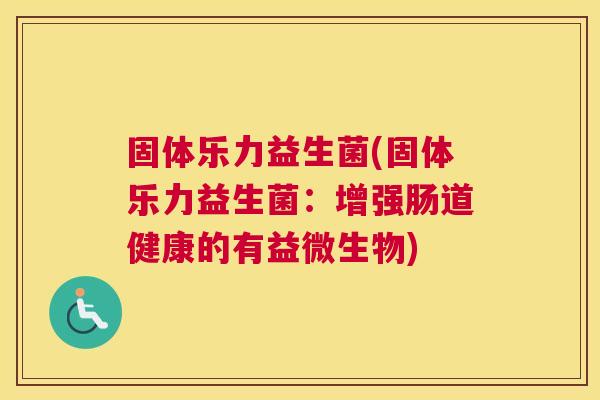 固体乐力益生菌(固体乐力益生菌：增强肠道健康的有益微生物)