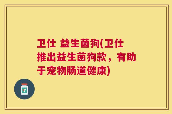 卫仕 益生菌狗(卫仕推出益生菌狗款，有助于宠物肠道健康)
