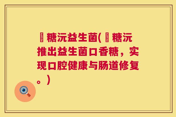 啫糖沅益生菌(啫糖沅推出益生菌口香糖，实现口腔健康与肠道修复。)
