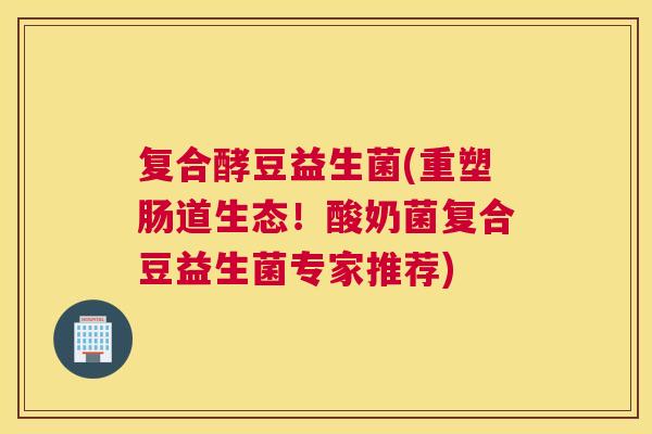 复合酵豆益生菌(重塑肠道生态！酸奶菌复合豆益生菌专家推荐)