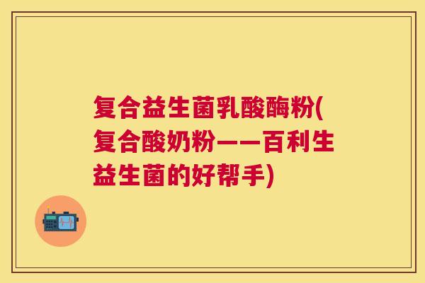 复合益生菌乳酸酶粉(复合酸奶粉——百利生益生菌的好帮手)