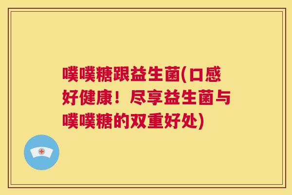 噗噗糖跟益生菌(口感好健康！尽享益生菌与噗噗糖的双重好处)