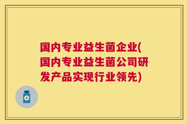 国内专业益生菌企业(国内专业益生菌公司研发产品实现行业领先)