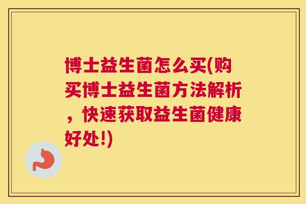 博士益生菌怎么买(购买博士益生菌方法解析，快速获取益生菌健康好处!)