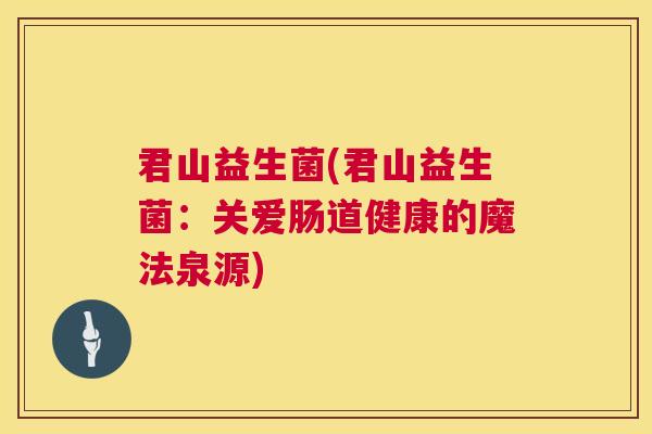 君山益生菌(君山益生菌：关爱肠道健康的魔法泉源)