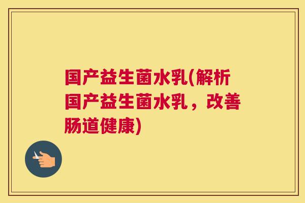 国产益生菌水乳(解析国产益生菌水乳，改善肠道健康)