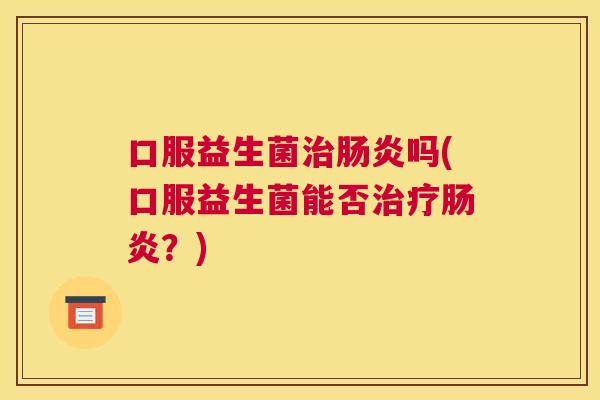 口服益生菌治肠炎吗(口服益生菌能否治疗肠炎？)