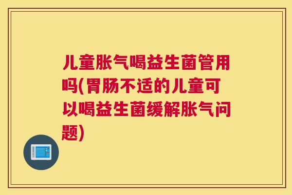 儿童胀气喝益生菌管用吗(胃肠不适的儿童可以喝益生菌缓解胀气问题)