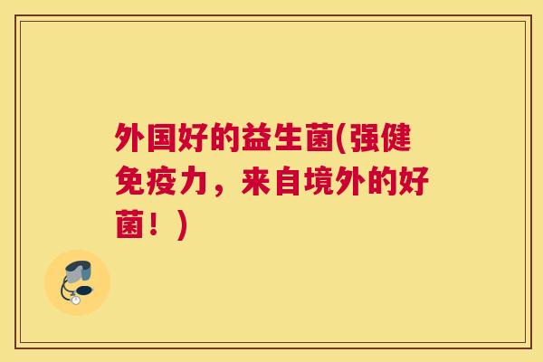 外国好的益生菌(强健免疫力，来自境外的好菌！)
