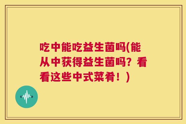 吃中能吃益生菌吗(能从中获得益生菌吗？看看这些中式菜肴！)
