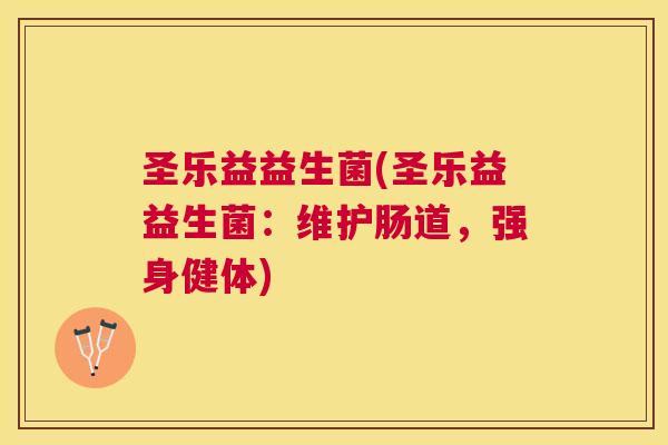 圣乐益益生菌(圣乐益益生菌：维护肠道，强身健体)