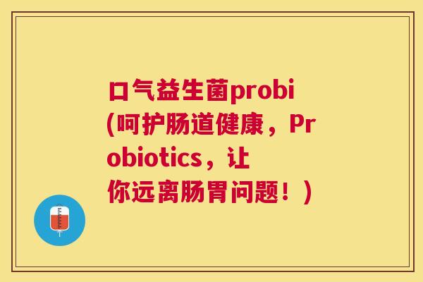 口气益生菌probi(呵护肠道健康，Probiotics，让你远离肠胃问题！)