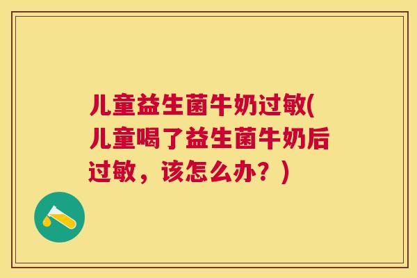 儿童益生菌牛奶过敏(儿童喝了益生菌牛奶后过敏，该怎么办？)
