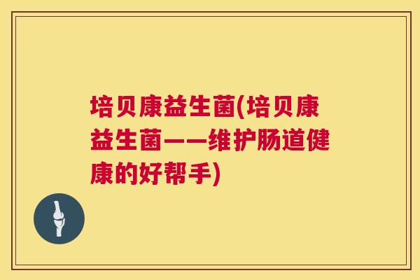 培贝康益生菌(培贝康益生菌——维护肠道健康的好帮手)