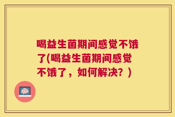 喝益生菌期间感觉不饿了(喝益生菌期间感觉不饿了，如何解决？)