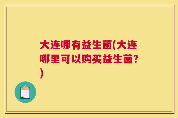 大连哪有益生菌(大连哪里可以购买益生菌？)
