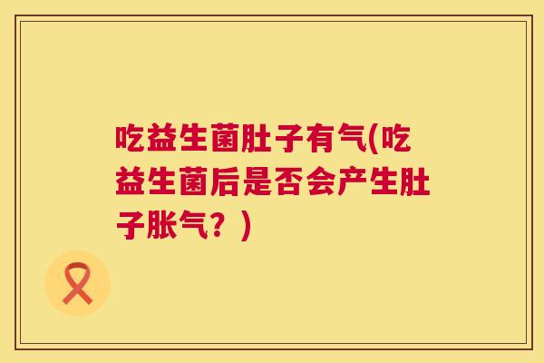 吃益生菌肚子有气(吃益生菌后是否会产生肚子胀气？)
