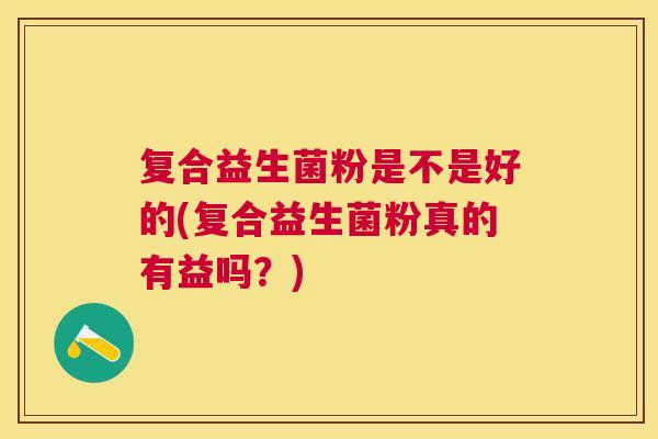 复合益生菌粉是不是好的(复合益生菌粉真的有益吗？)
