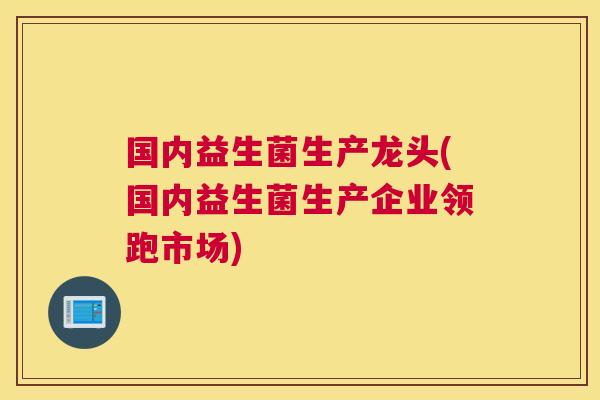 国内益生菌生产龙头(国内益生菌生产企业领跑市场)