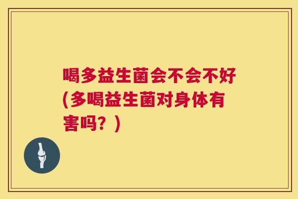 喝多益生菌会不会不好(多喝益生菌对身体有害吗？)