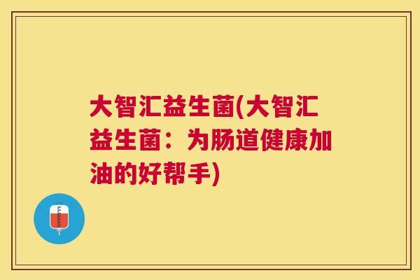 大智汇益生菌(大智汇益生菌：为肠道健康加油的好帮手)