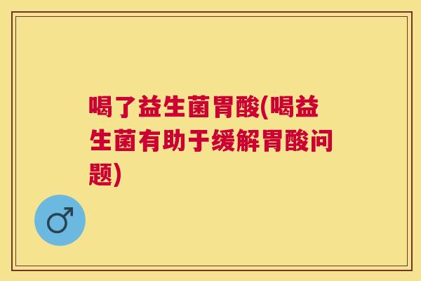 喝了益生菌胃酸(喝益生菌有助于缓解胃酸问题)