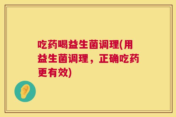 吃药喝益生菌调理(用益生菌调理，正确吃药更有效)