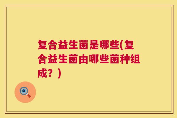 复合益生菌是哪些(复合益生菌由哪些菌种组成？)