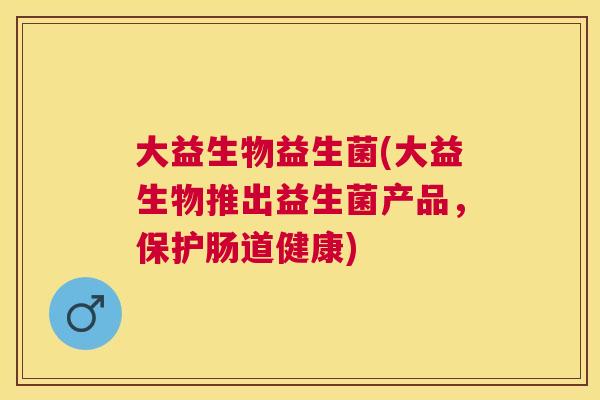 大益生物益生菌(大益生物推出益生菌产品，保护肠道健康)