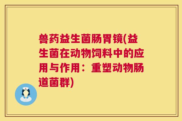 兽药益生菌肠胃镜(益生菌在动物饲料中的应用与作用：重塑动物肠道菌群)