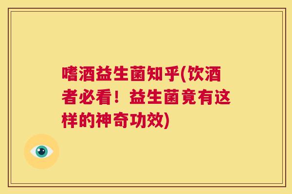嗜酒益生菌知乎(饮酒者必看！益生菌竟有这样的神奇功效)