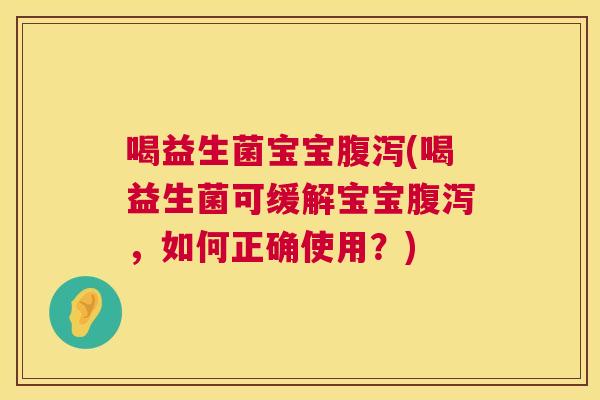喝益生菌宝宝腹泻(喝益生菌可缓解宝宝腹泻，如何正确使用？)