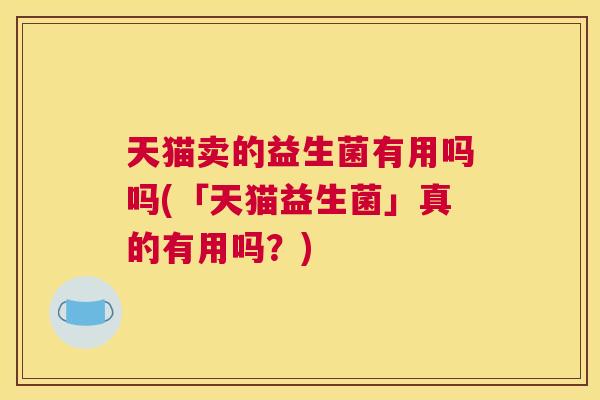 天猫卖的益生菌有用吗吗(「天猫益生菌」真的有用吗？)